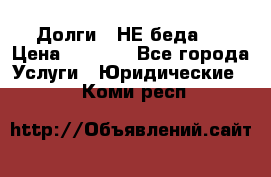 Долги - НЕ беда ! › Цена ­ 1 000 - Все города Услуги » Юридические   . Коми респ.